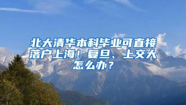 北大清华本科毕业可直接落户上海！复旦、上交大怎么办？