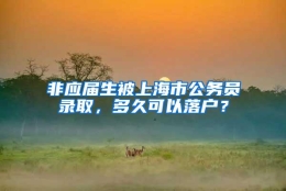 非应届生被上海市公务员录取，多久可以落户？