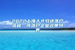 2022上海人才引进落户流程，可落户企业名单列表