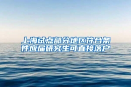 上海试点部分地区符合条件应届研究生可直接落户