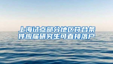 上海试点部分地区符合条件应届研究生可直接落户