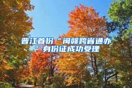 晋江首份“闽赣跨省通办”身份证成功受理