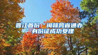 晋江首份“闽赣跨省通办”身份证成功受理