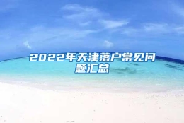 2022年天津落户常见问题汇总