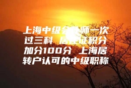 上海中级会计师一次过三科 居住证积分加分100分 上海居转户认可的中级职称