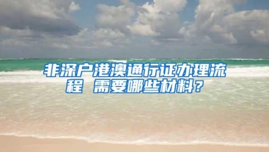 非深户港澳通行证办理流程 需要哪些材料？