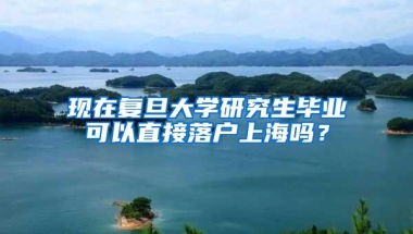 现在复旦大学研究生毕业可以直接落户上海吗？