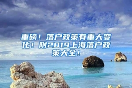 重磅！落户政策有重大变化！附2019上海落户政策大全！