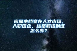 应届生档案在人才市场，入职国企，档案和报到证怎么办？