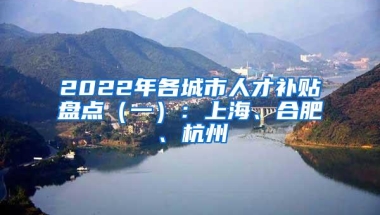 2022年各城市人才补贴盘点（一）：上海、合肥、杭州