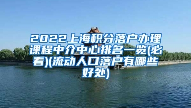 2022上海积分落户办理课程中介中心排名一览(必看)(流动人口落户有哪些好处)