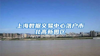 上海数据交易中心落户市北高新园区