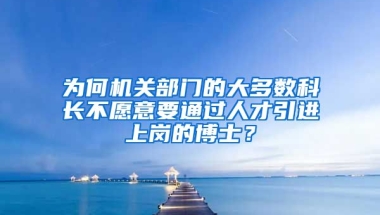 为何机关部门的大多数科长不愿意要通过人才引进上岗的博士？