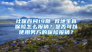 社保百问19期 异地生育保险怎么报销？是否可以使用男方的保险报销？