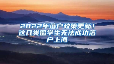 2022年落户政策更新！这几类留学生无法成功落户上海