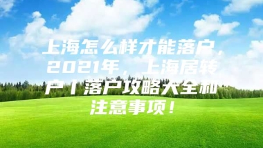 上海怎么样才能落户，2021年，上海居转户丨落户攻略大全和注意事项！