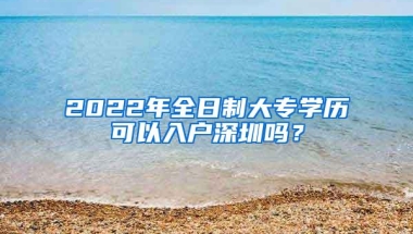 2022年全日制大专学历可以入户深圳吗？