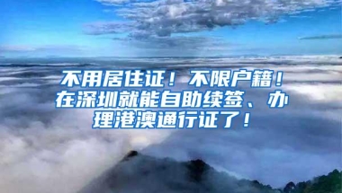 不用居住证！不限户籍！在深圳就能自助续签、办理港澳通行证了！