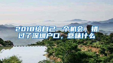 2018给自己一个机会，错过了深圳户口，意味什么