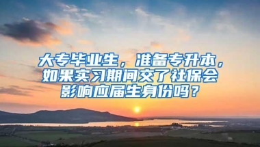 大专毕业生，准备专升本，如果实习期间交了社保会影响应届生身份吗？