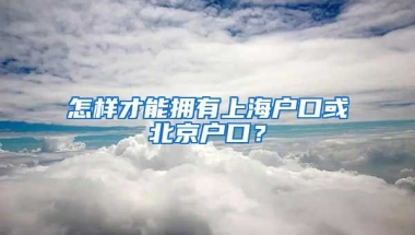 怎样才能拥有上海户口或北京户口？