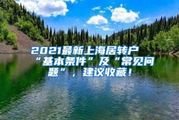 2021最新上海居转户“基本条件”及“常见问题”，建议收藏！