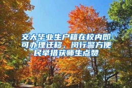 交大毕业生户籍在校内即可办理迁移，闵行警方便民举措获师生点赞