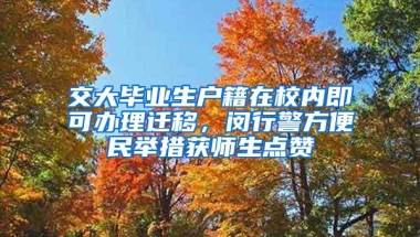 交大毕业生户籍在校内即可办理迁移，闵行警方便民举措获师生点赞