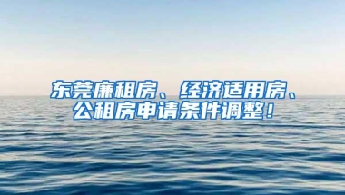 东莞廉租房、经济适用房、公租房申请条件调整！