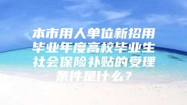 本市用人单位新招用毕业年度高校毕业生社会保险补贴的受理条件是什么？