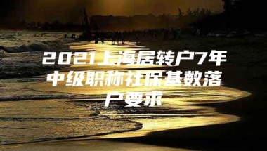 2021上海居转户7年中级职称社保基数落户要求