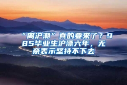 “离沪潮”真的要来了？985毕业生沪漂六年，无奈表示坚持不下去