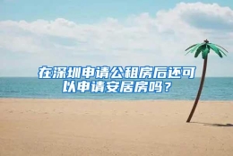 在深圳申请公租房后还可以申请安居房吗？