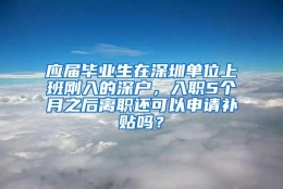 应届毕业生在深圳单位上班刚入的深户，入职5个月之后离职还可以申请补贴吗？