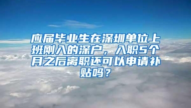 应届毕业生在深圳单位上班刚入的深户，入职5个月之后离职还可以申请补贴吗？