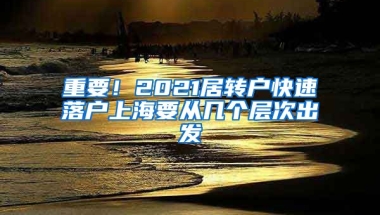 重要！2021居转户快速落户上海要从几个层次出发