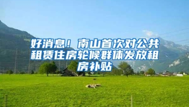 好消息！南山首次对公共租赁住房轮候群体发放租房补贴