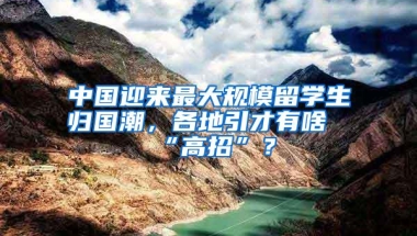 中国迎来最大规模留学生归国潮，各地引才有啥“高招”？