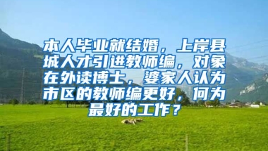 本人毕业就结婚，上岸县城人才引进教师编，对象在外读博士，婆家人认为市区的教师编更好，何为最好的工作？