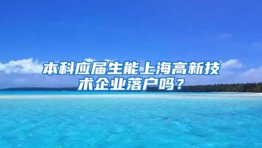 本科应届生能上海高新技术企业落户吗？