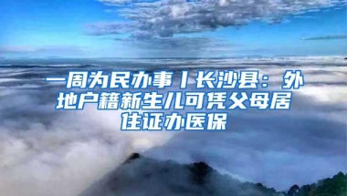 一周为民办事丨长沙县：外地户籍新生儿可凭父母居住证办医保