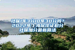 社保1年3分10年30分吗？2022年上海居住证积分社保加分最新算法