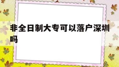 非全日制大专可以落户深圳吗(非全日制大专可以落户深圳吗吗)