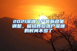 2021深圳入户最新政策调整，留给各位落户深圳的时间不多了