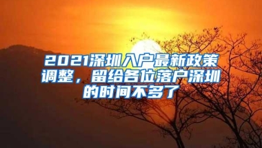 2021深圳入户最新政策调整，留给各位落户深圳的时间不多了