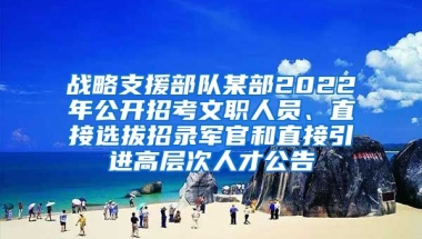 战略支援部队某部2022年公开招考文职人员、直接选拔招录军官和直接引进高层次人才公告