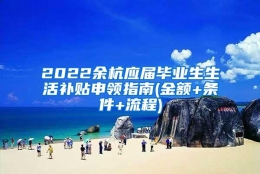 2022余杭应届毕业生生活补贴申领指南(金额+条件+流程)