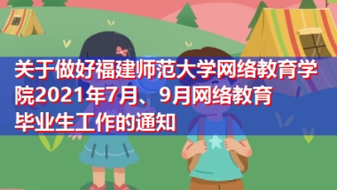 关于做好福建师范大学网络教育学院2021年7月、9月网络教育毕业生工作的通知