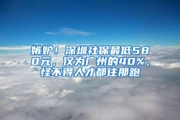 嫉妒！深圳社保最低580元，仅为广州的40%，怪不得人才都往那跑