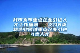 我市发布重点企业引进人才工作细则   支持6类制造业领域重点企业引进4类人才